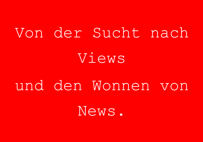 Von der Sucht nach Views und den Wonnen von News.